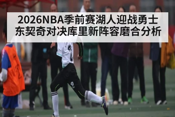 2026NBA季前赛湖人迎战勇士 东契奇对决库里新阵容磨合分析