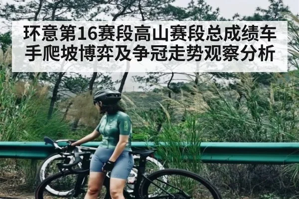 环意第16赛段高山赛段总成绩车手爬坡博弈及争冠走势观察分析