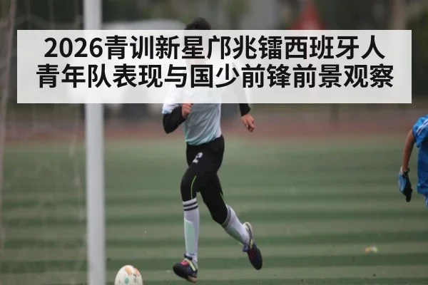 2026青训新星邝兆镭西班牙人青年队表现与国少前锋前景观察